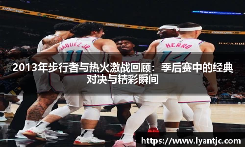 2013年步行者与热火激战回顾：季后赛中的经典对决与精彩瞬间
