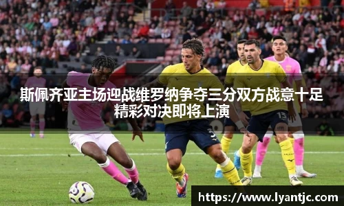 斯佩齐亚主场迎战维罗纳争夺三分双方战意十足精彩对决即将上演