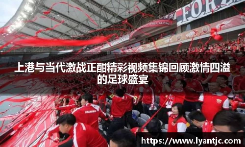 上港与当代激战正酣精彩视频集锦回顾激情四溢的足球盛宴