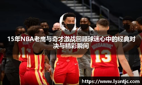 15年NBA老鹰与奇才激战回顾球迷心中的经典对决与精彩瞬间
